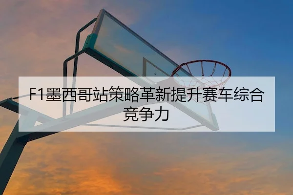 F1墨西哥站策略革新提升赛车综合竞争力